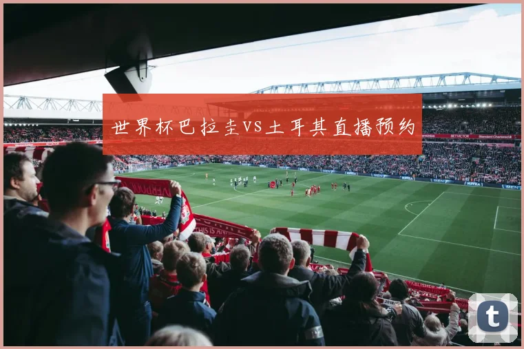 世界杯巴拉圭vs土耳其直播预约
