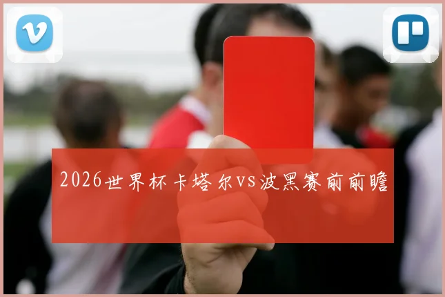 2026世界杯卡塔尔vs波黑赛前前瞻