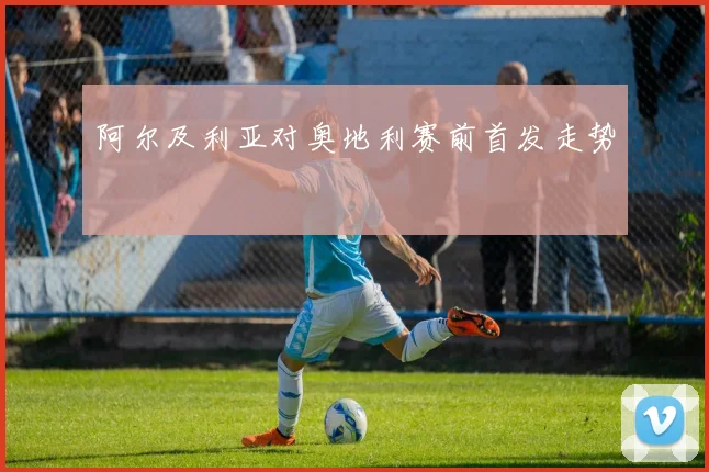 阿尔及利亚对奥地利赛前首发走势
