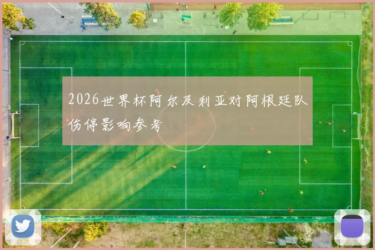 2026世界杯阿尔及利亚对阿根廷队伤停影响参考