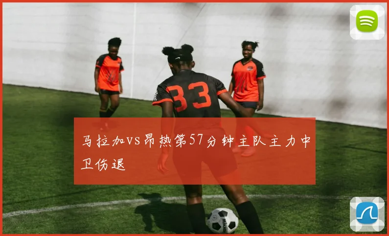 马拉加vs昂热第57分钟主队主力中卫伤退